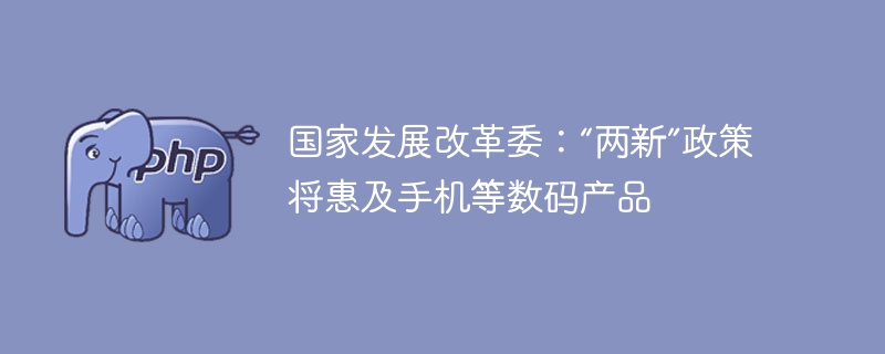 国家发展改革委：“两新”政策将惠及手机等数码产品