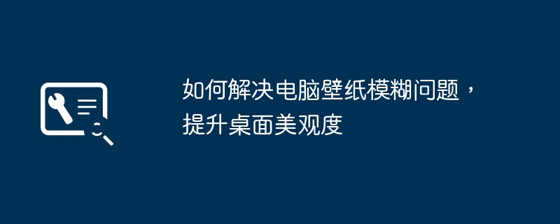 如何解决电脑壁纸模糊问题，提升桌面美观度