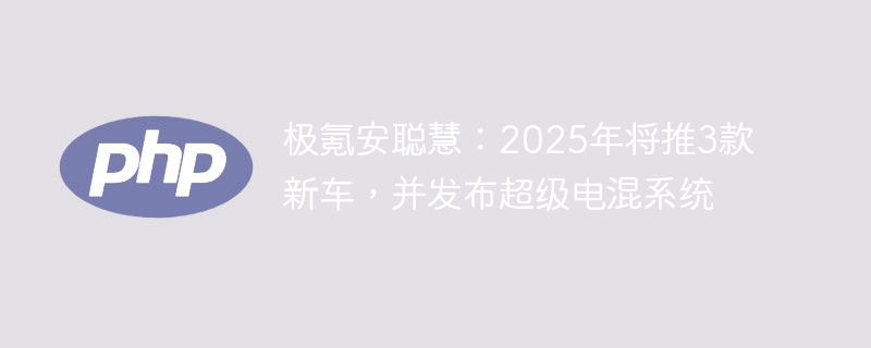 极氪安聪慧：2025年将推3款新车，并发布超级电混系统