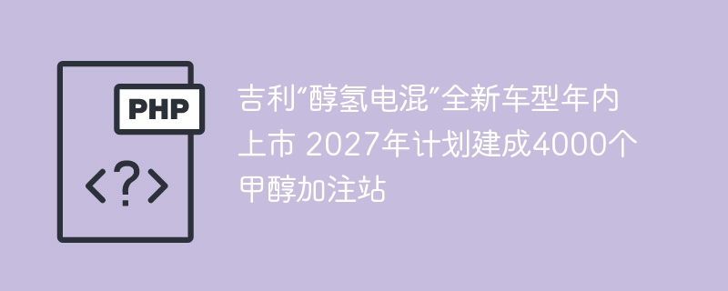 吉利“醇氢电混”全新车型年内上市 2027年计划建成4000个甲醇加注站