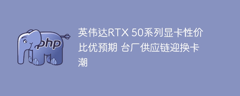 英伟达RTX 50系列显卡性价比优预期 台厂供应链迎换卡潮