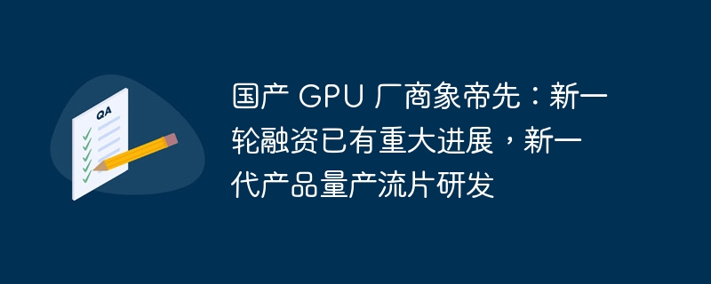 国产 GPU 厂商象帝先：新一轮融资已有重大进展，新一代产品量产流片研发