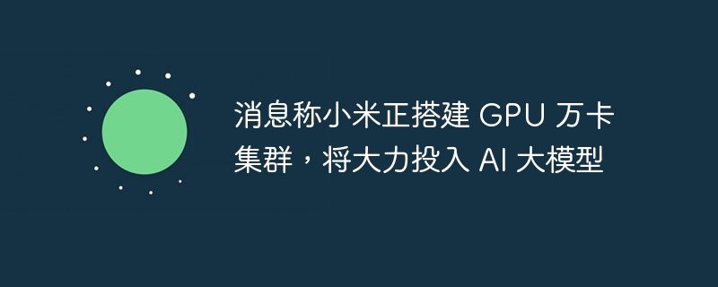 消息称小米正搭建 GPU 万卡集群，将大力投入 AI 大模型