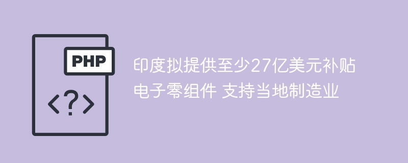 印度拟提供至少27亿美元补贴电子零组件 支持当地制造业