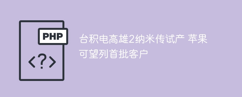 台积电高雄2纳米传试产 苹果可望列首批客户