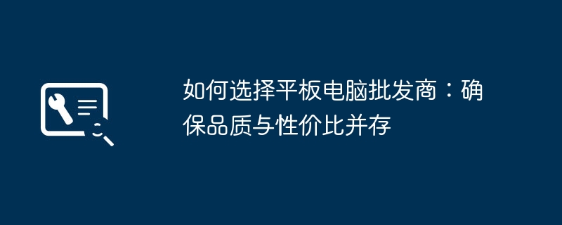 如何选择平板电脑批发商：确保品质与性价比并存