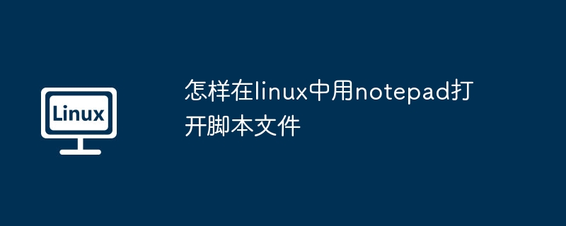 怎样在linux中用notepad打开脚本文件