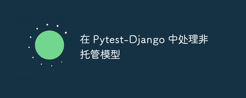 在 Pytest-Django 中处理非托管模型