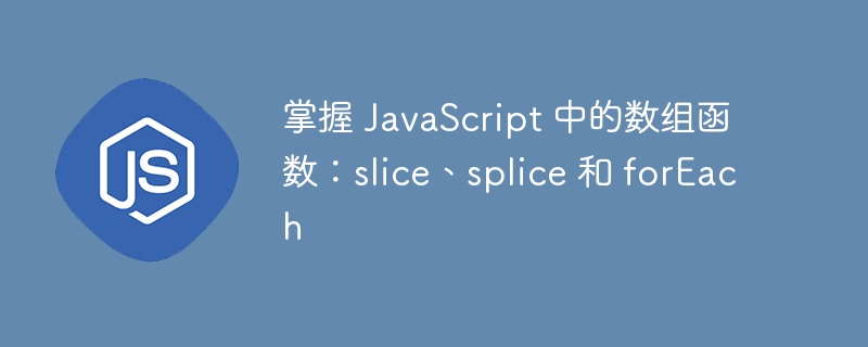 掌握 JavaScript 中的数组函数：slice、splice 和 forEach