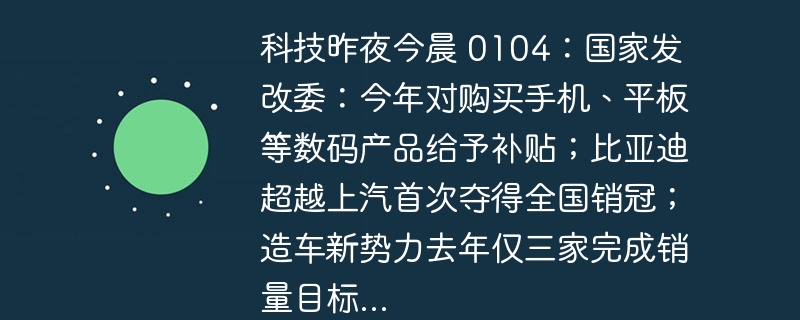 科技昨夜今晨 0104：国家发改委：今年对购买手机、平板等数码产品给予补贴；比亚迪超越上汽首次夺得全国销冠；造车新势力去年仅三家完成销量目标...