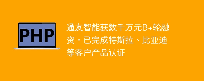 通友智能获数千万元B+轮融资，已完成特斯拉、比亚迪等客户产品认证