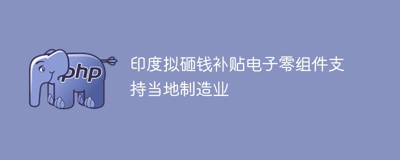 印度拟砸钱补贴电子零组件支持当地制造业