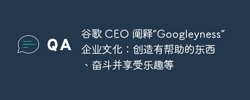 谷歌 CEO 阐释“Googleyness”企业文化：创造有帮助的东西、奋斗并享受乐趣等