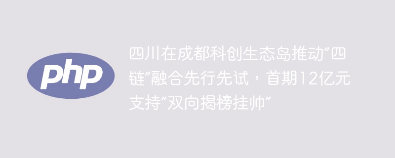 四川在成都科创生态岛推动“四链”融合先行先试，首期12亿元支持“双向揭榜挂帅”