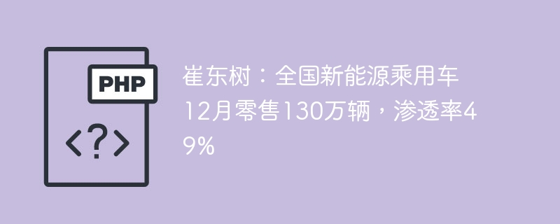 崔东树：全国新能源乘用车12月零售130万辆，渗透率49%