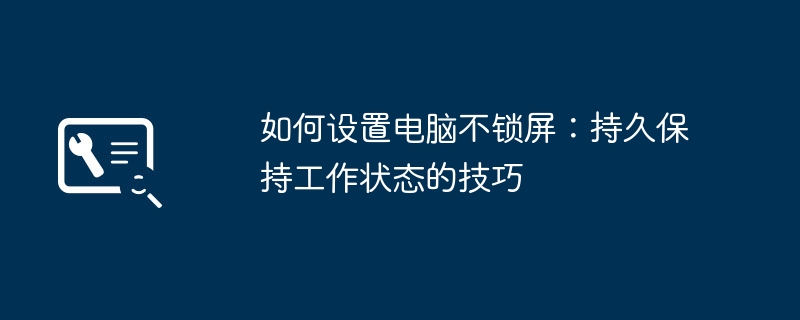 如何设置电脑不锁屏：持久保持工作状态的技巧