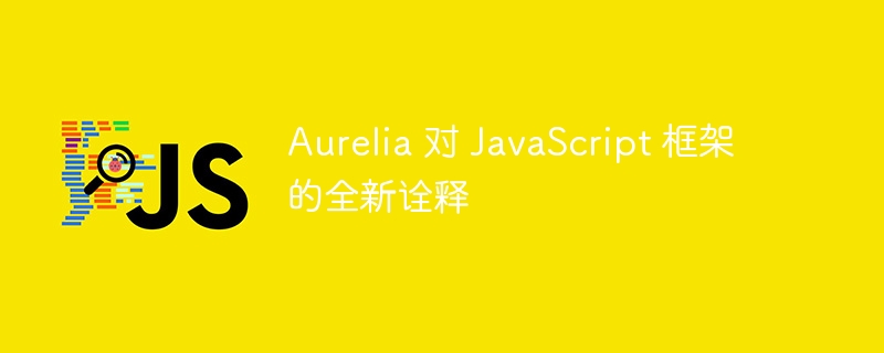 Aurelia 对 JavaScript 框架的全新诠释