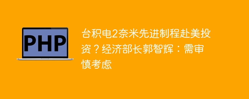 台积电2奈米先进制程赴美投资？经济部长郭智辉：需审慎考虑