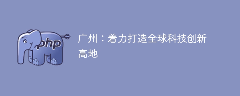 广州：着力打造全球科技创新高地