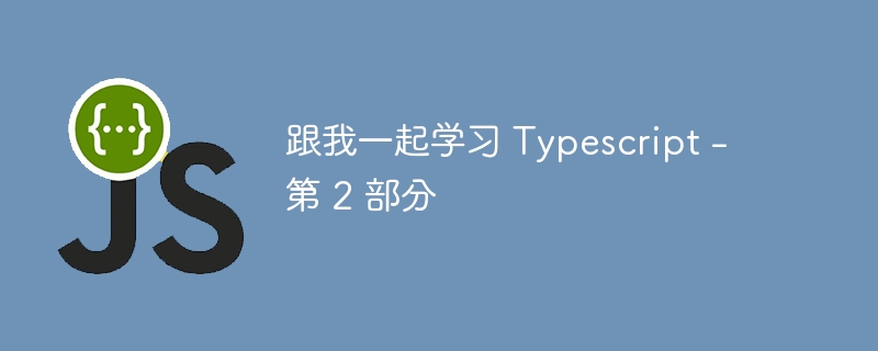 跟我一起学习 Typescript - 第 2 部分