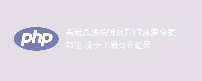 美最高法院听取TikTok禁令案辩论 或于下周公布结果