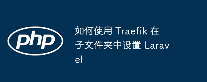 如何使用 Traefik 在子文件夹中设置 Laravel