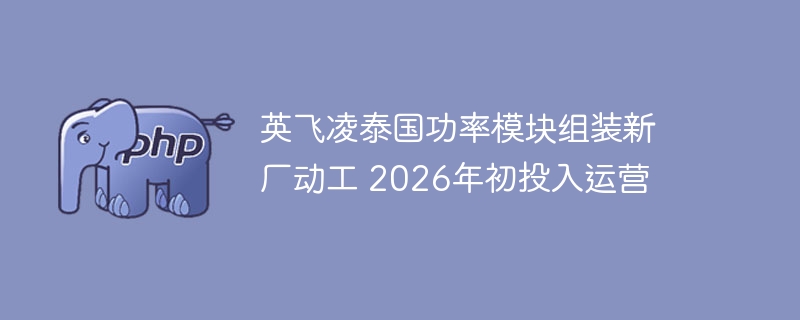 英飞凌泰国功率模块组装新厂动工 2026年初投入运营