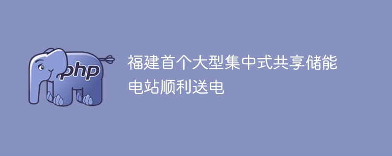 福建首个大型集中式共享储能电站顺利送电