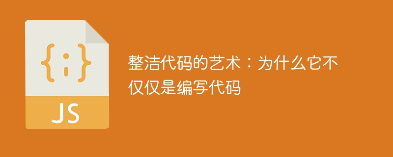 整洁代码的艺术：为什么它不仅仅是编写代码