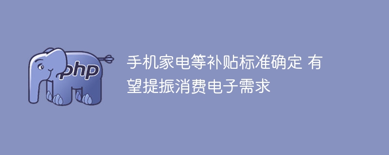 手机家电等补贴标准确定 有望提振消费电子需求