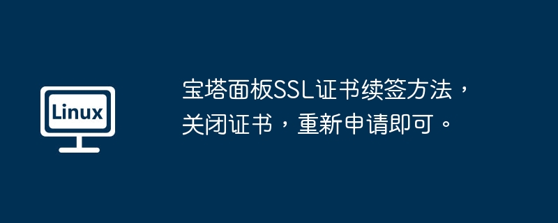 宝塔面板SSL证书续签方法，关闭证书，重新申请即可。