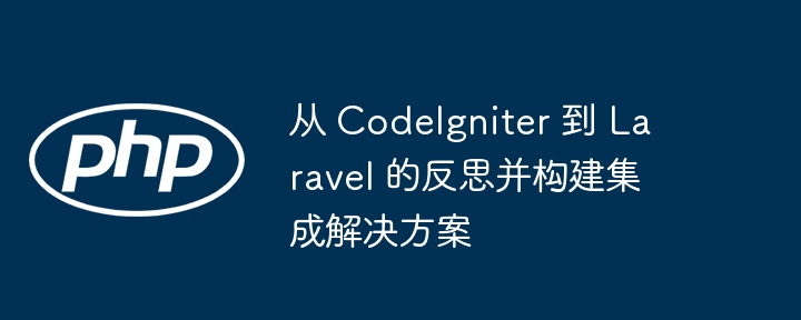 从 CodeIgniter 到 Laravel 的反思并构建集成解决方案