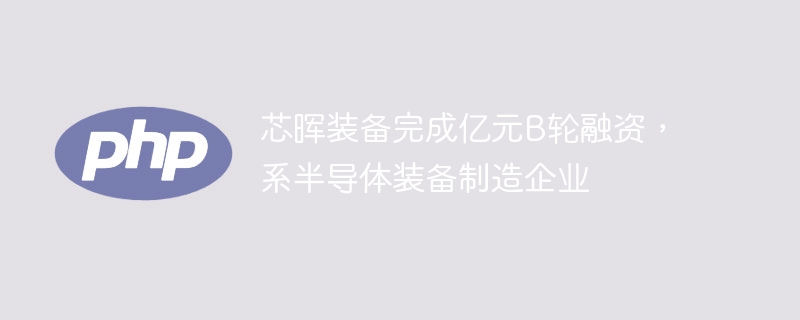 芯晖装备完成亿元B轮融资，系半导体装备制造企业