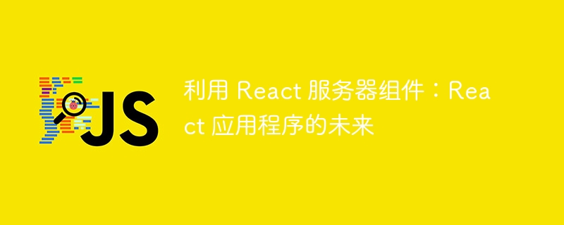 利用 React 服务器组件：React 应用程序的未来