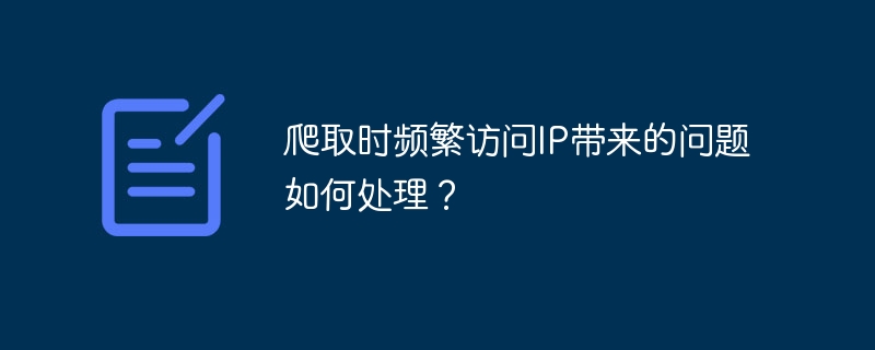 爬取时频繁访问IP带来的问题如何处理？