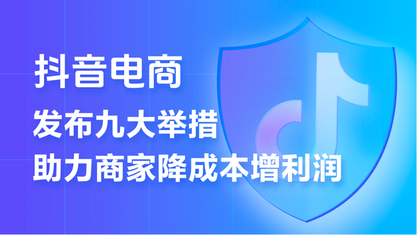 抖音电商推出史上力度最大的商家扶持计划  9条措施助力商家降本增收