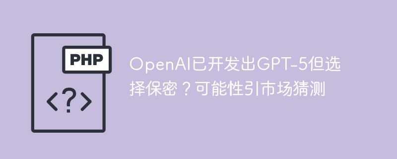 OpenAI已开发出GPT-5但选择保密？可能性引市场猜测