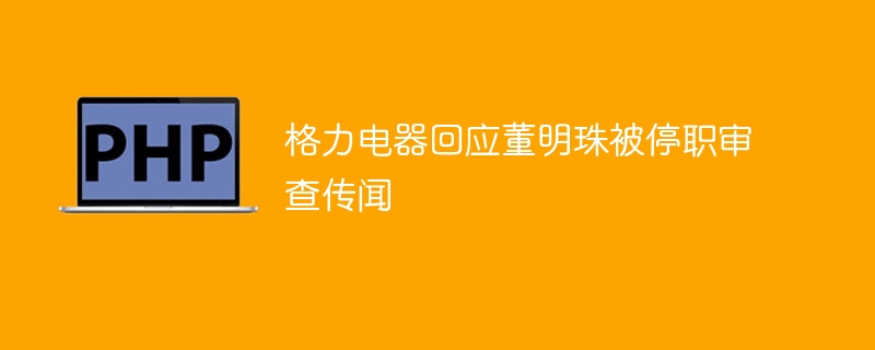 格力电器回应董明珠被停职审查传闻