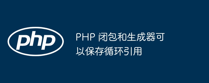 PHP 闭包和生成器可以保存循环引用