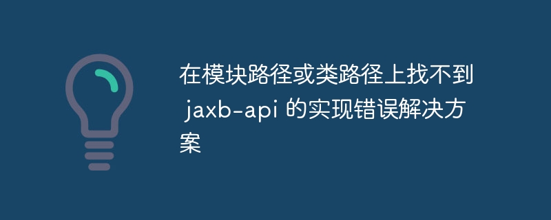 在模块路径或类路径上找不到 jaxb-api 的实现错误解决方案