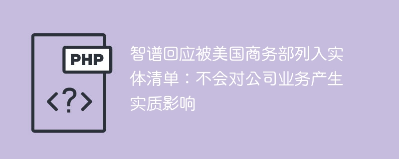 智谱回应被美国商务部列入实体清单：不会对公司业务产生实质影响