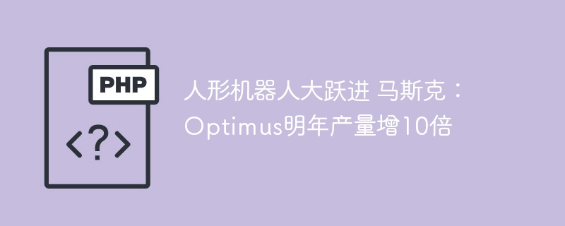 人形机器人大跃进 马斯克：Optimus明年产量增10倍