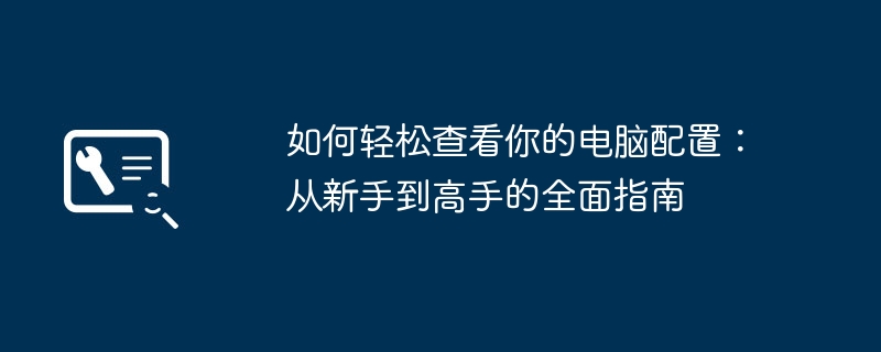 如何轻松查看你的电脑配置：从新手到高手的全面指南