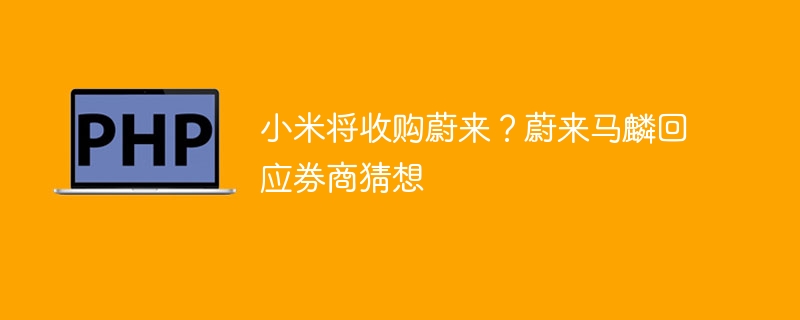 小米将收购蔚来？蔚来马麟回应券商猜想