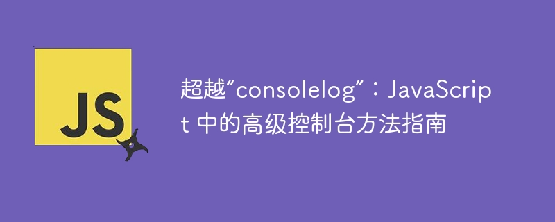 超越“consolelog”：JavaScript 中的高级控制台方法指南