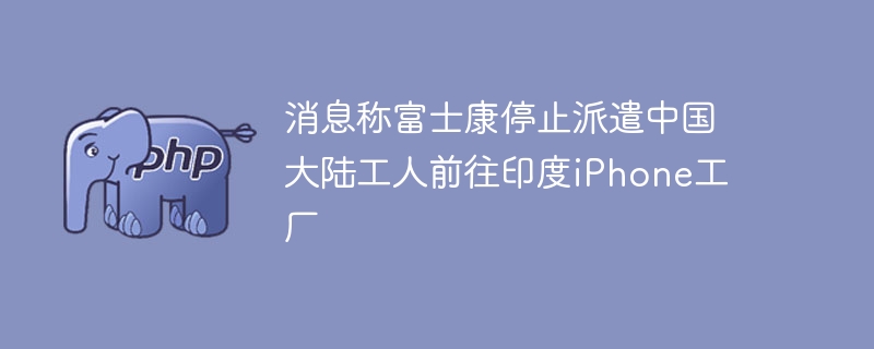 消息称富士康停止派遣中国大陆工人前往印度iPhone工厂