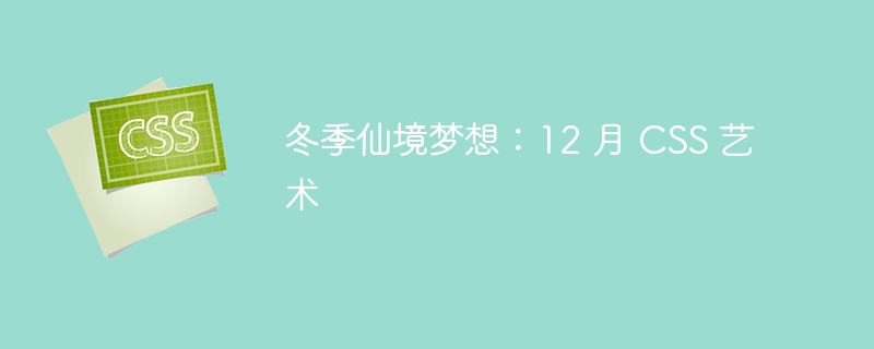 冬季仙境梦想：12 月 CSS 艺术