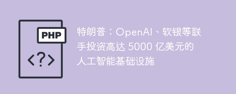 特朗普：OpenAI、软银等联手投资高达 5000 亿美元的人工智能基础设施