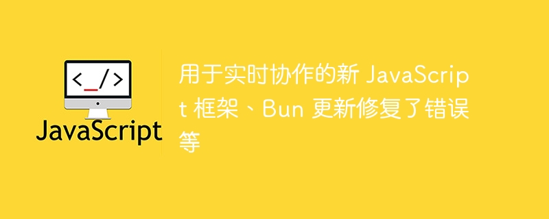 用于实时协作的新 JavaScript 框架、Bun 更新修复了错误等