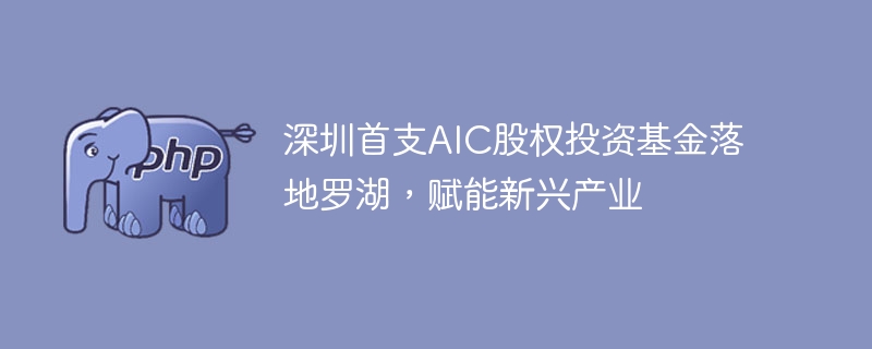 深圳首支AIC股权投资基金落地罗湖，赋能新兴产业